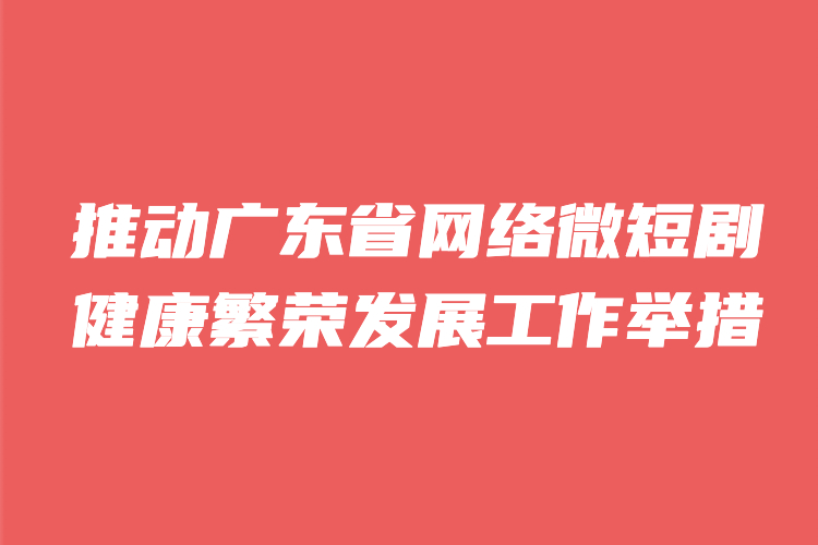 省广电局发布八大举措，探索具广东特色的微短剧融合创新之路